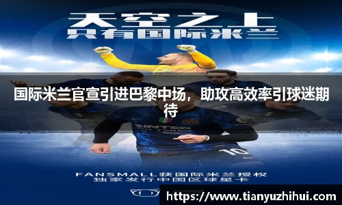 国际米兰官宣引进巴黎中场，助攻高效率引球迷期待