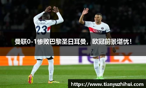 曼联0-1惨败巴黎圣日耳曼，欧冠前景堪忧！